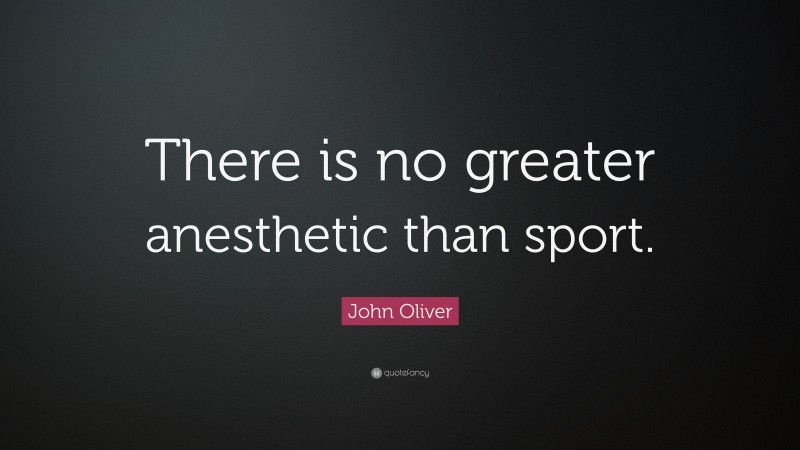 John Oliver Quote There Is No Greater Anesthetic Than Sport