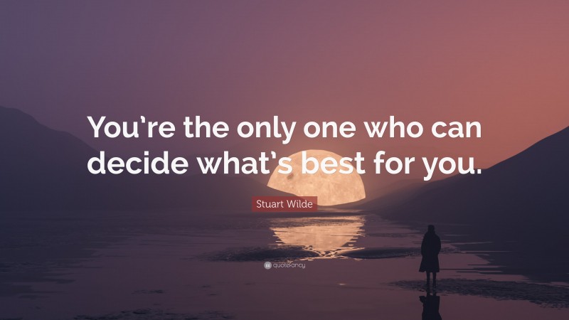 Stuart Wilde Quote Youre The Only One Who Can Decide Whats Best For