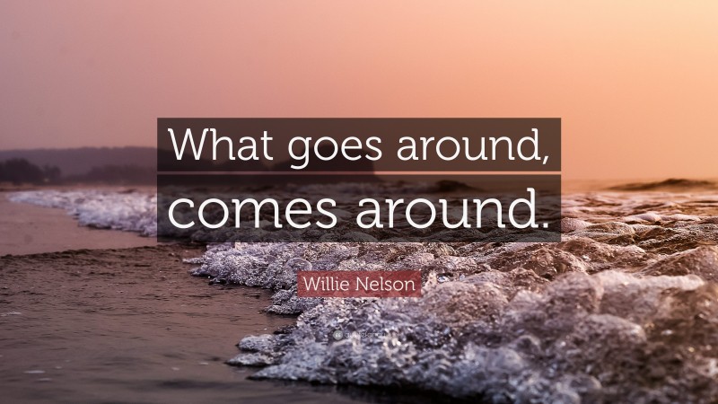 Willie Nelson Quote What Goes Around Comes Around