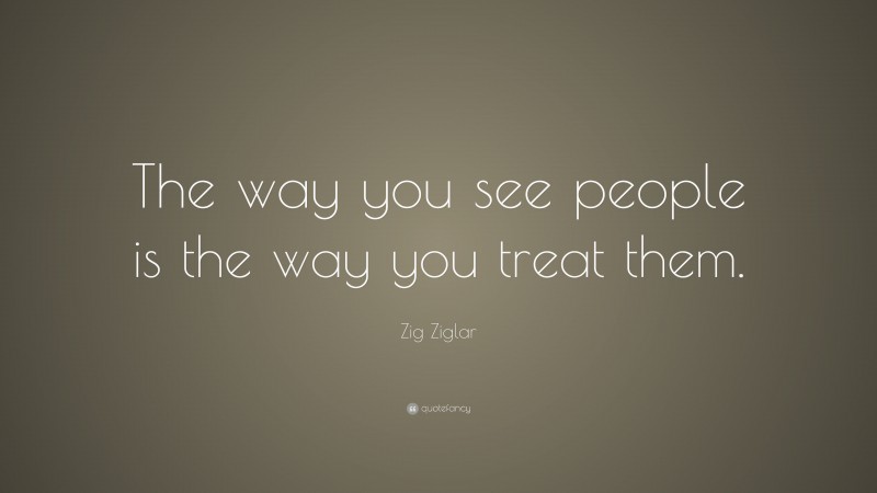 Zig Ziglar Quote The Way You See People Is The Way You Treat Them