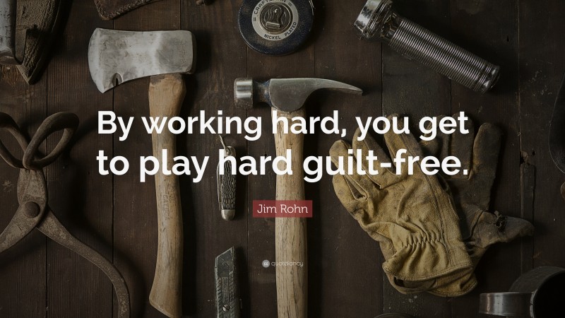 Jim Rohn Quote By Working Hard You Get To Play Hard Guilt Free