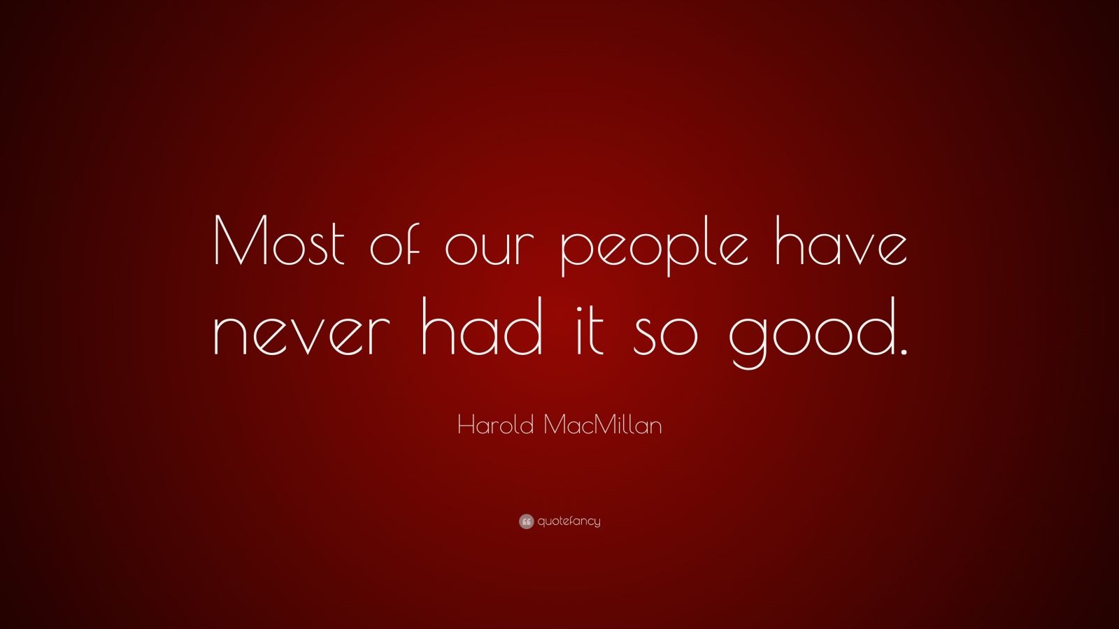 Harold MacMillan Quote “Most of our people have never had it so good.”