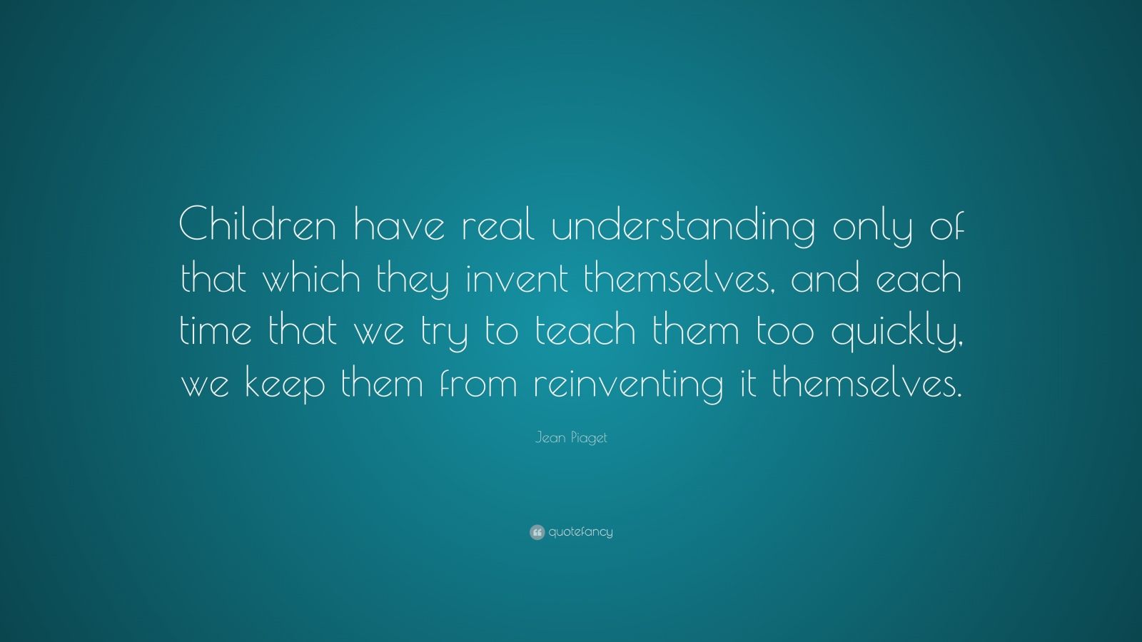 Jean Piaget Quote: “Children have real understanding only of that which ...