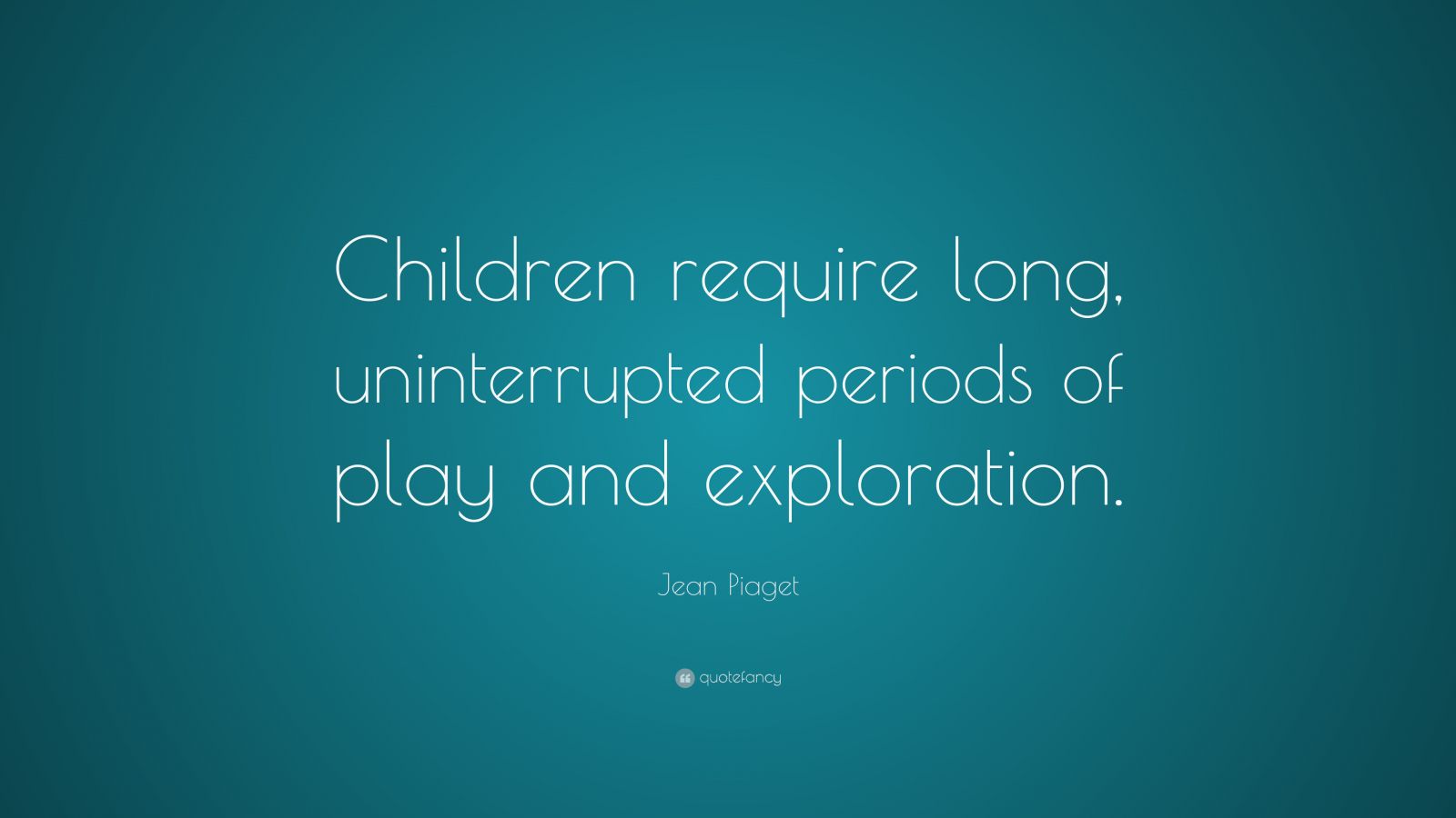 Jean Piaget Quote: “Children require long, uniterrupted periods of play ...