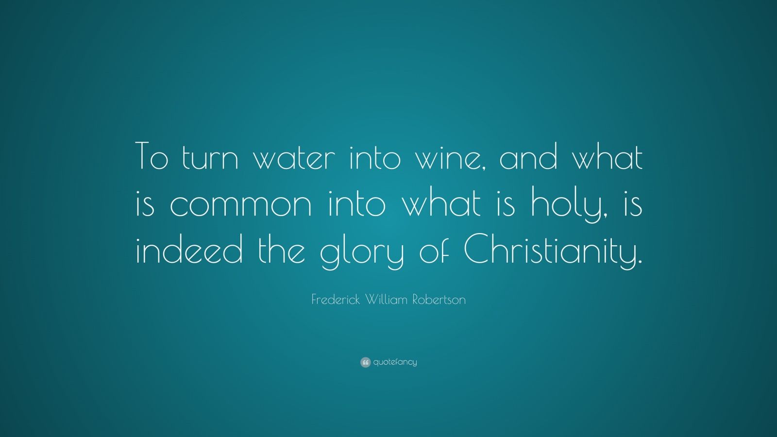 Frederick William Robertson Quote “To turn water into wine, and what is common into what is