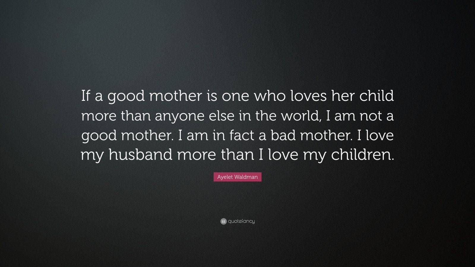 Ayelet Waldman Quote “If a good mother is one who loves her child more