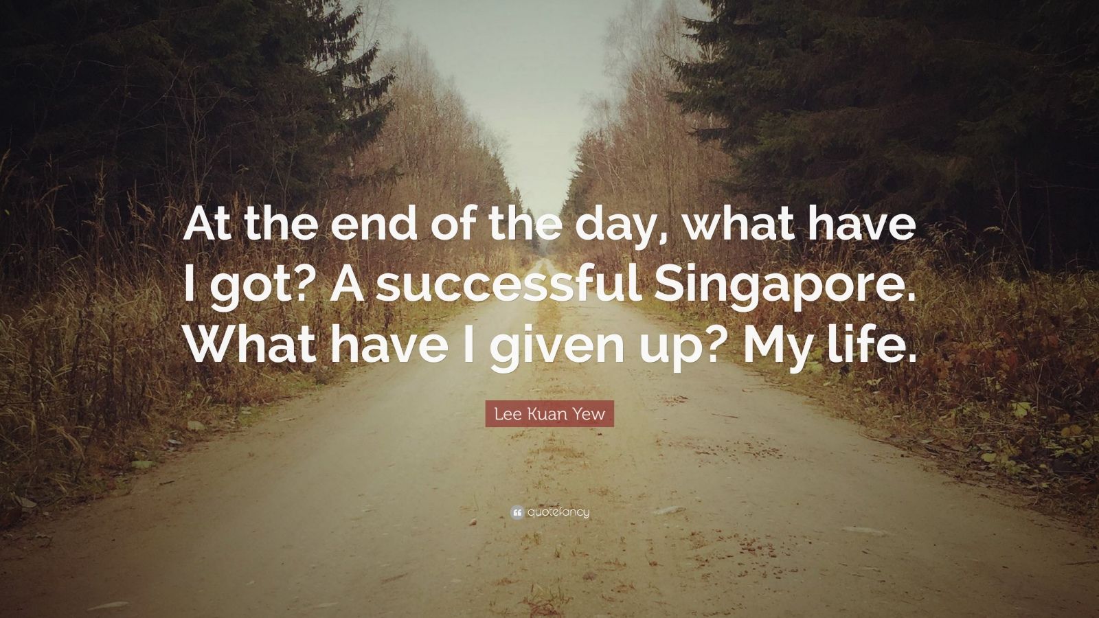Lee Kuan Yew Quote: “At the end of the day, what have I got? A