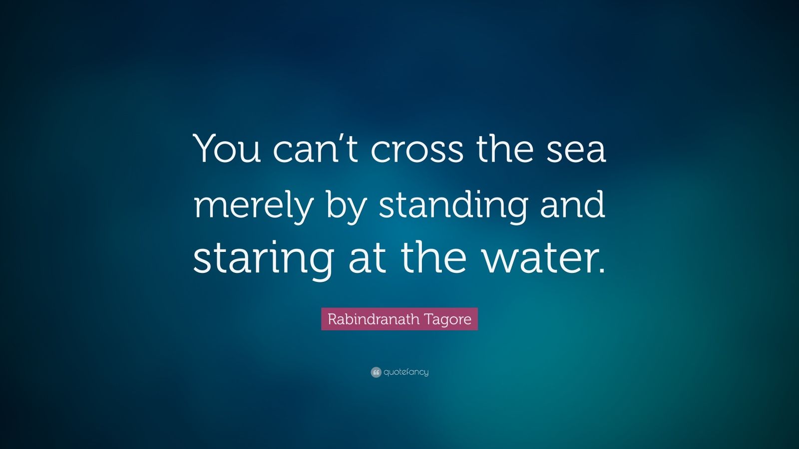 Rabindranath Tagore Quote: “You can’t cross the sea merely by standing ...