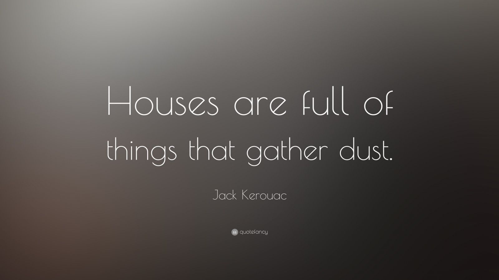 Jack Kerouac Quote “Houses are full of things that gather dust.”