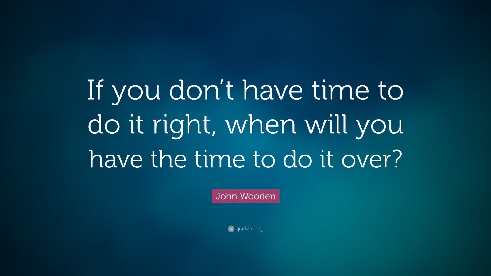 John Wooden Quote: “If you don’t have time to do it right, when will ...