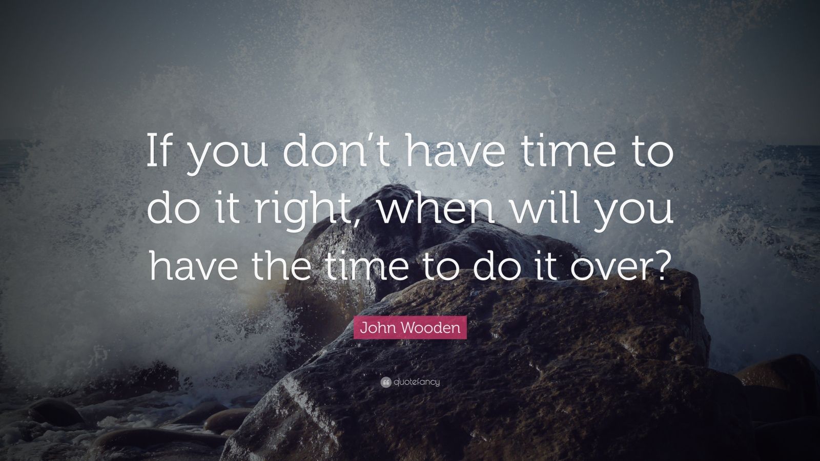 John Wooden Quote: “If you don’t have time to do it right, when will ...