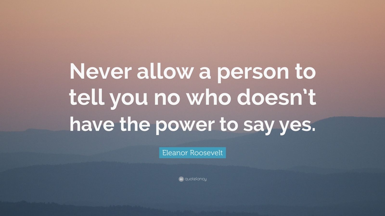 Eleanor Roosevelt Quote: “Never allow a person to tell you no who doesn ...