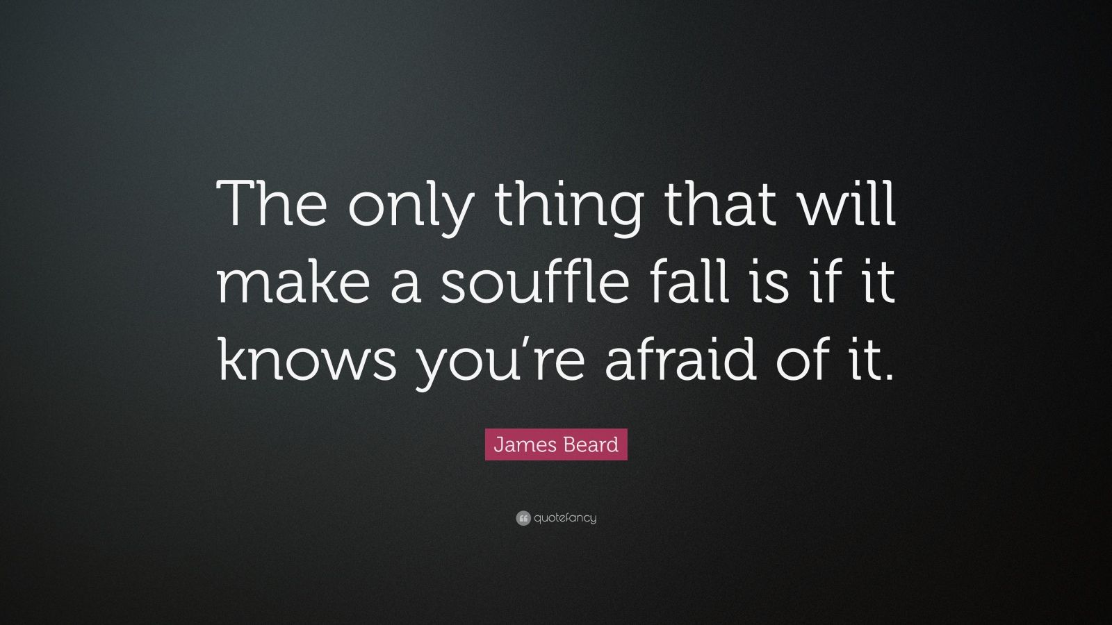 James Beard Quote “The only thing that will make a souffle fall is if it knows you’re afraid of