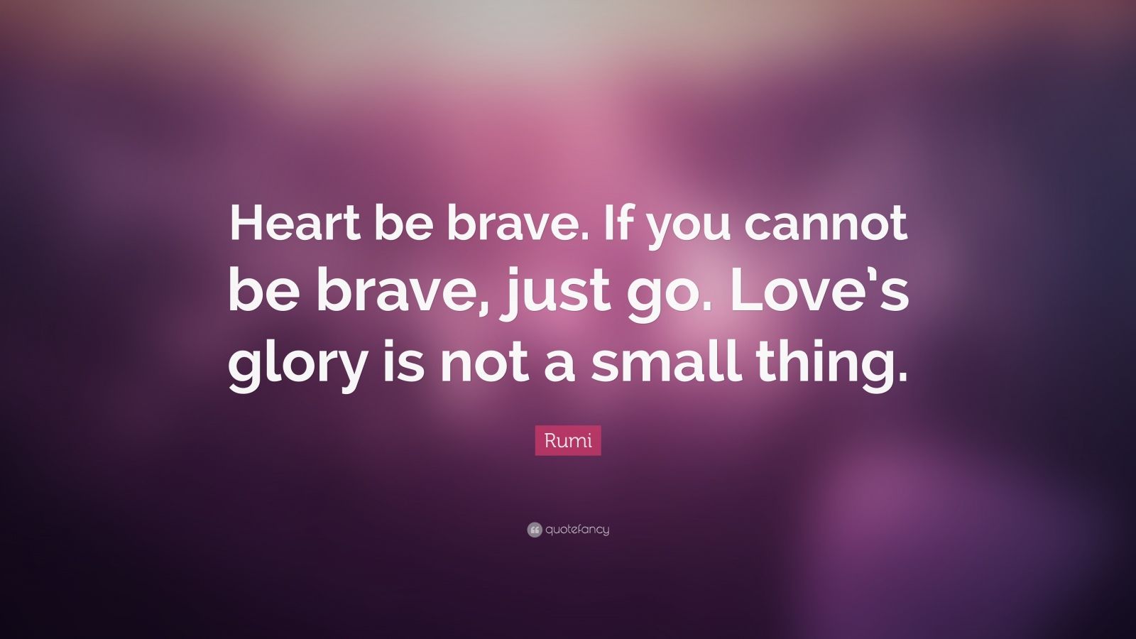 Rumi Quote “Heart be brave If you cannot be brave just go