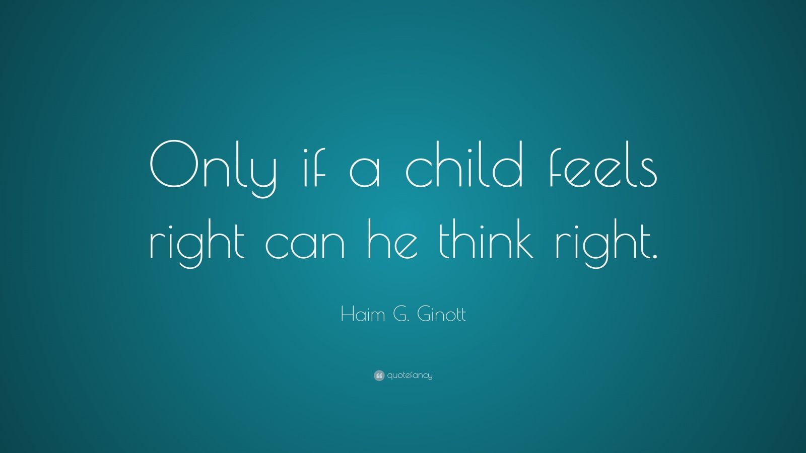 Haim G. Ginott Quote: “Only if a child feels right can he think right.”