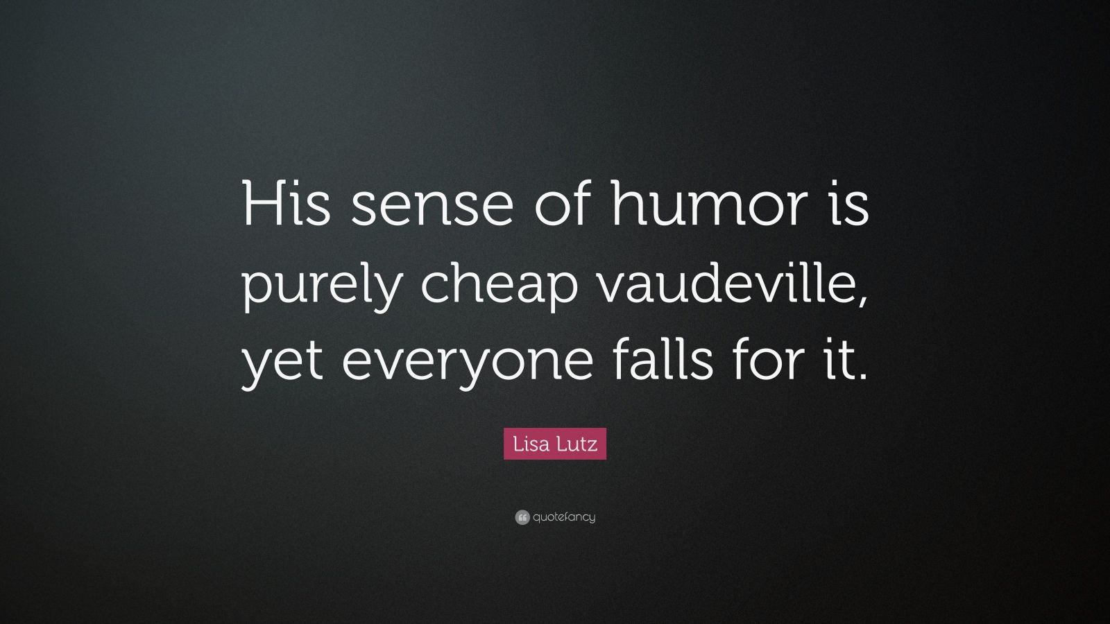 Lisa Lutz Quote: “His sense of humor is purely cheap vaudeville, yet ...