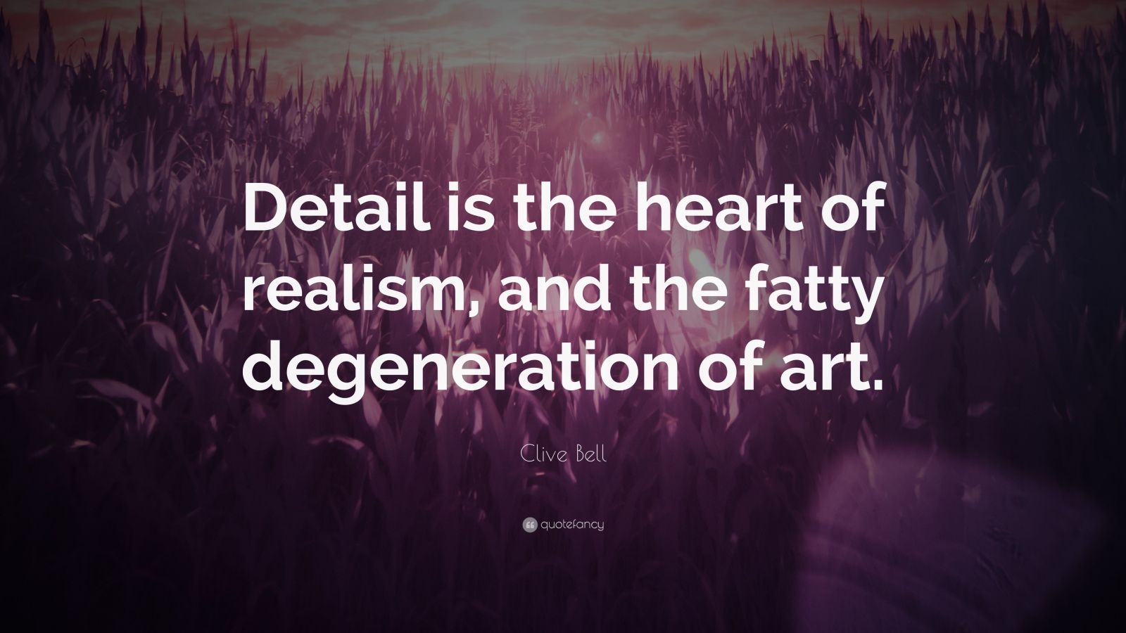 Clive Bell Quote “Detail is the heart of realism, and the fatty degeneration of art.”