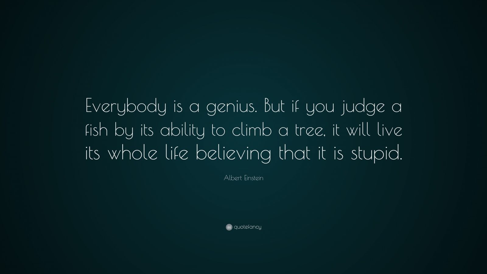 Albert Einstein Quote: “Everybody is a genius. But if you judge a fish by  its ability to climb a tree, it will live its whole life believing th...”