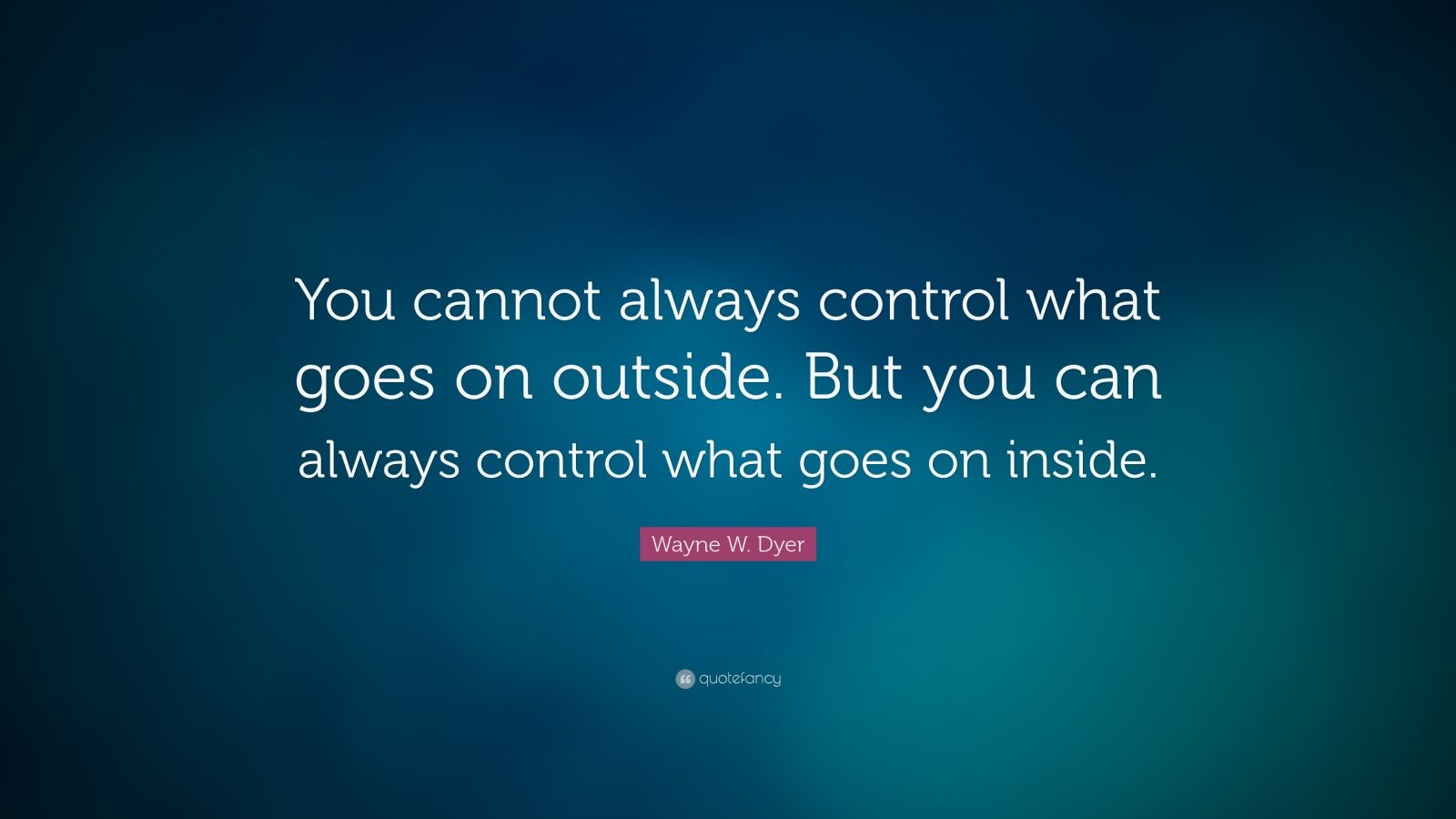 Wayne W. Dyer Quote: “You cannot always control what goes on outside ...