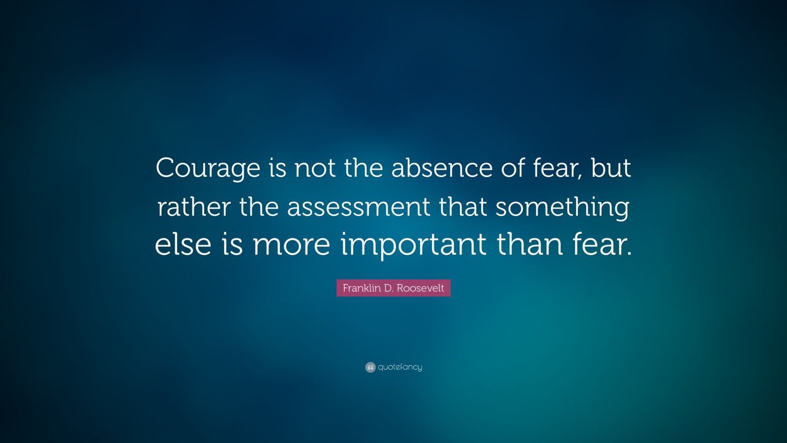 Franklin D. Roosevelt Quote: “Courage is not the absence of fear, but ...