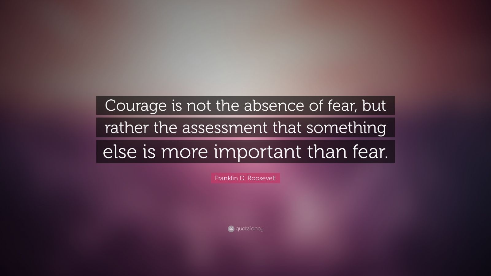 Franklin D. Roosevelt Quote: “Courage is not the absence of fear, but