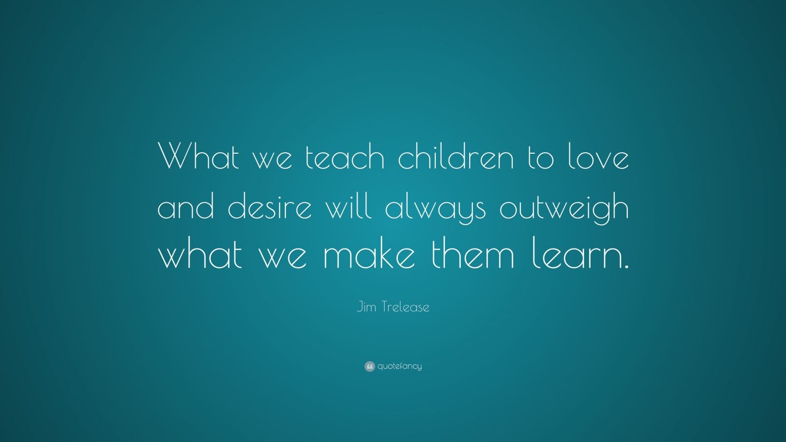 Jim Trelease Quote: “What we teach children to love and desire will ...