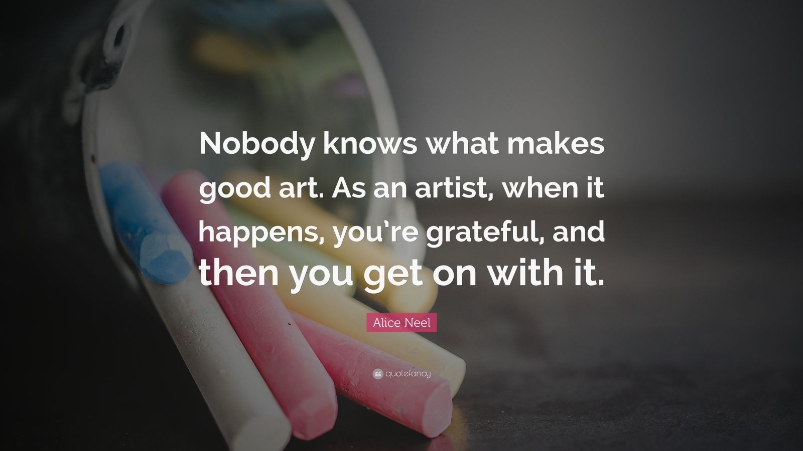 Alice Neel Quote: “Nobody knows what makes good art. As an artist, when ...