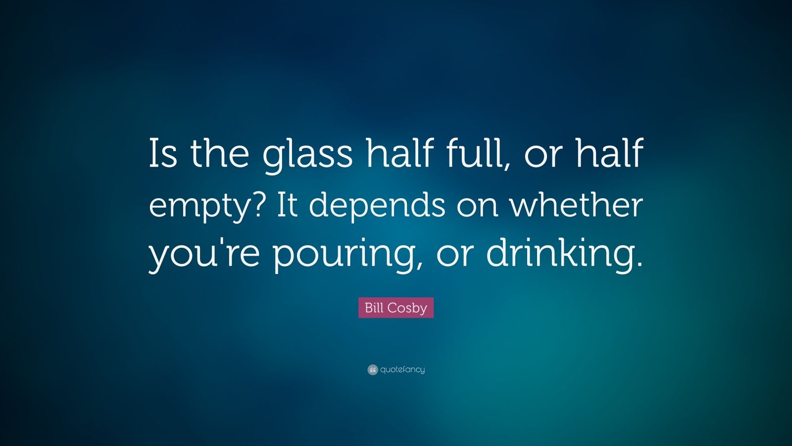 Bill Cosby Quote: “Is the glass half full, or half empty? It depends on ...