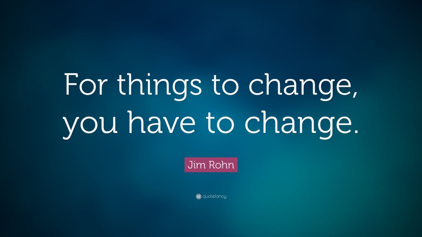 Jim Rohn Quote: “For things to change, you have to change.” (20 ...