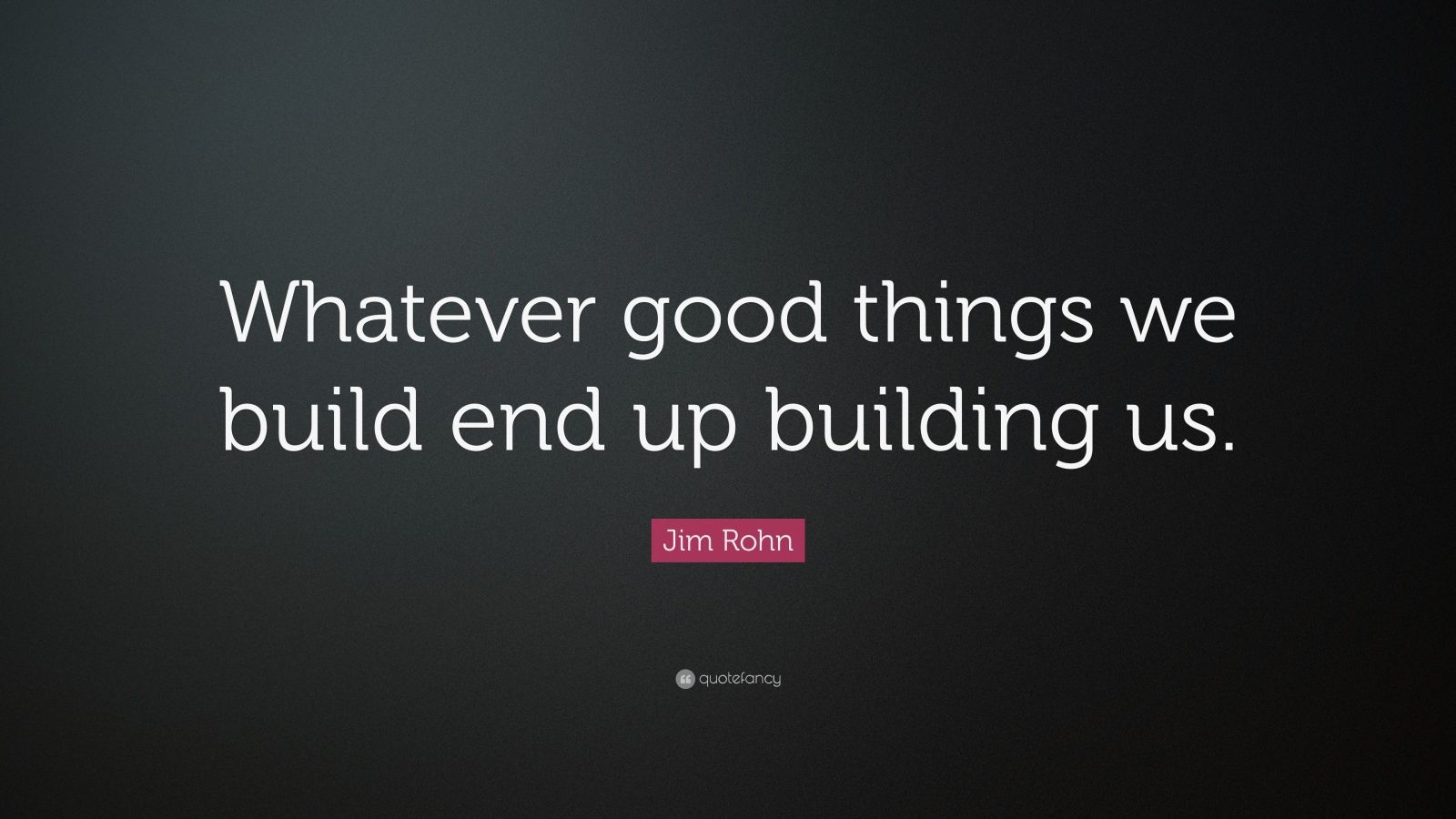 Jim Rohn Quote: “Whatever good things we build end up building us.” (17 ...