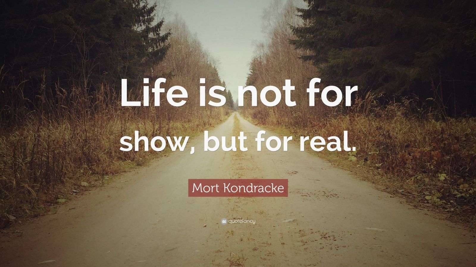 Mort Kondracke Quote “Life is not for show, but for real.”