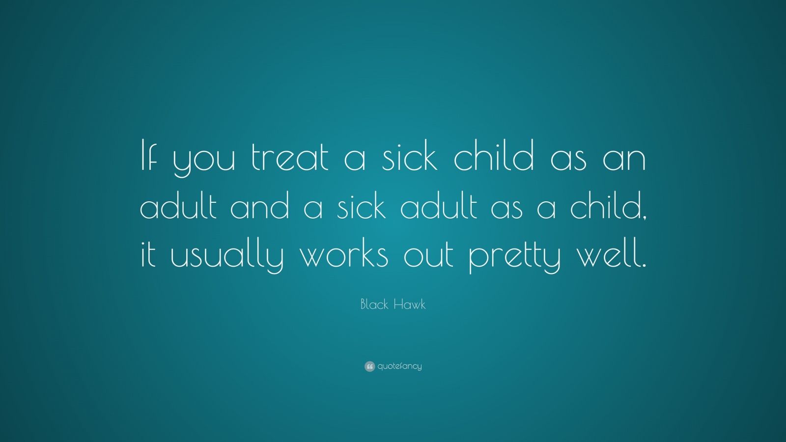 Black Hawk Quote “If you treat a sick child as an adult and a sick adult as a child, it usually