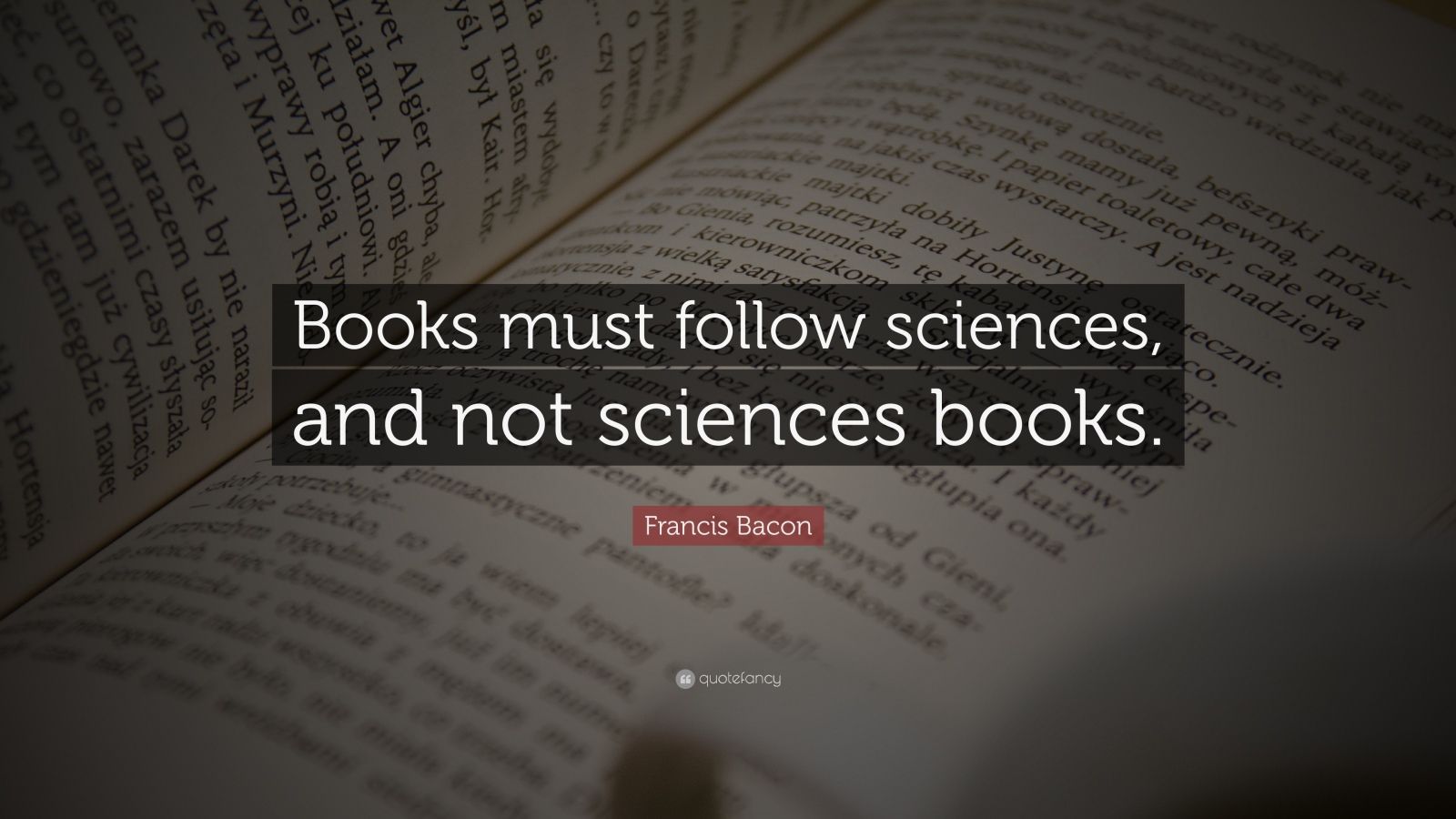 Francis Bacon Quote “Books must follow sciences, and not sciences books.”