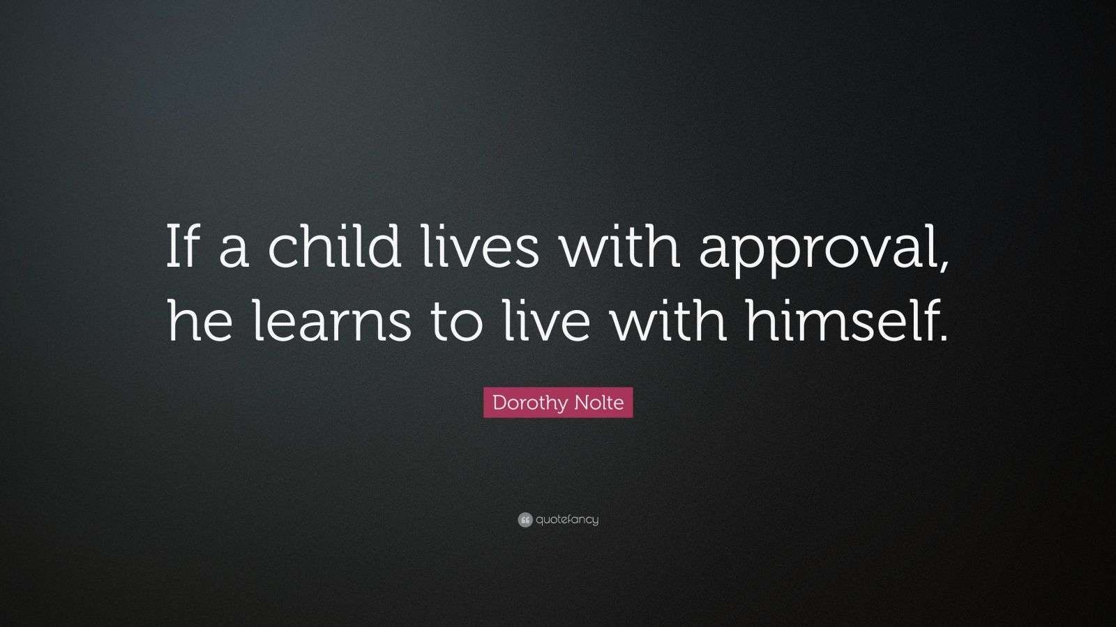 Dorothy Nolte Quote: “If a child lives with approval, he learns to live ...