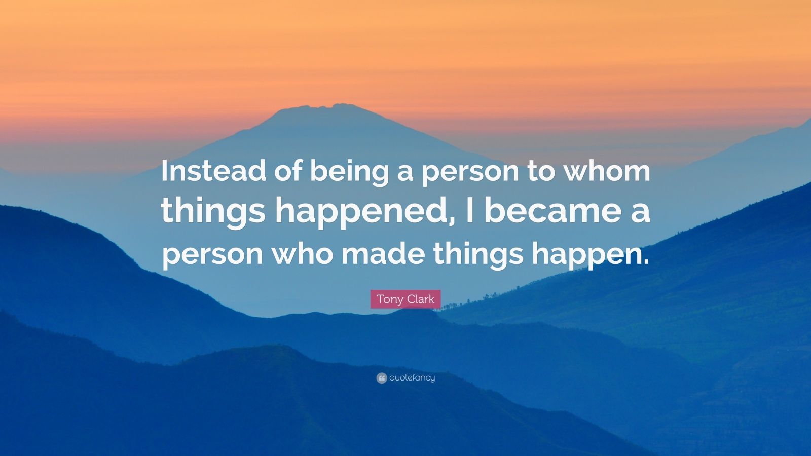 Tony Clark Quote: “Instead of being a person to whom things happened, I ...