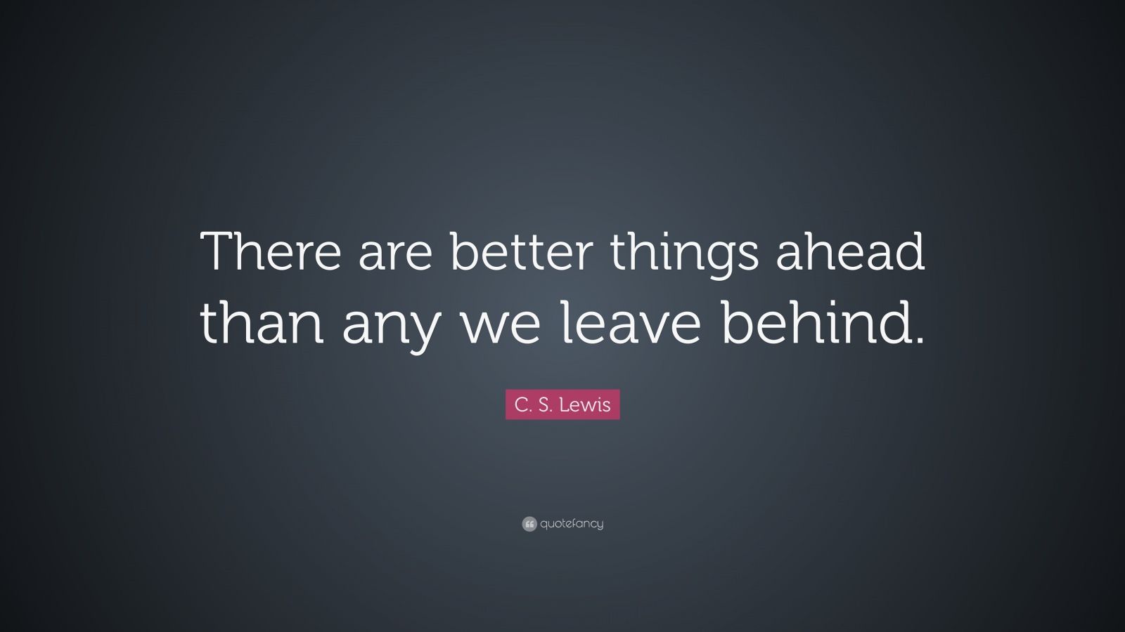 C. S. Lewis Quote: “There are better things ahead than any we leave ...