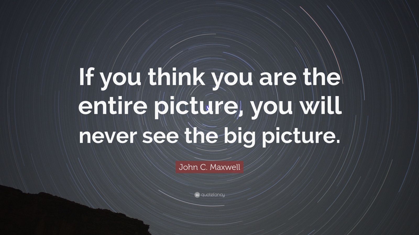 John C. Maxwell Quote: “If you think you are the entire picture, you ...