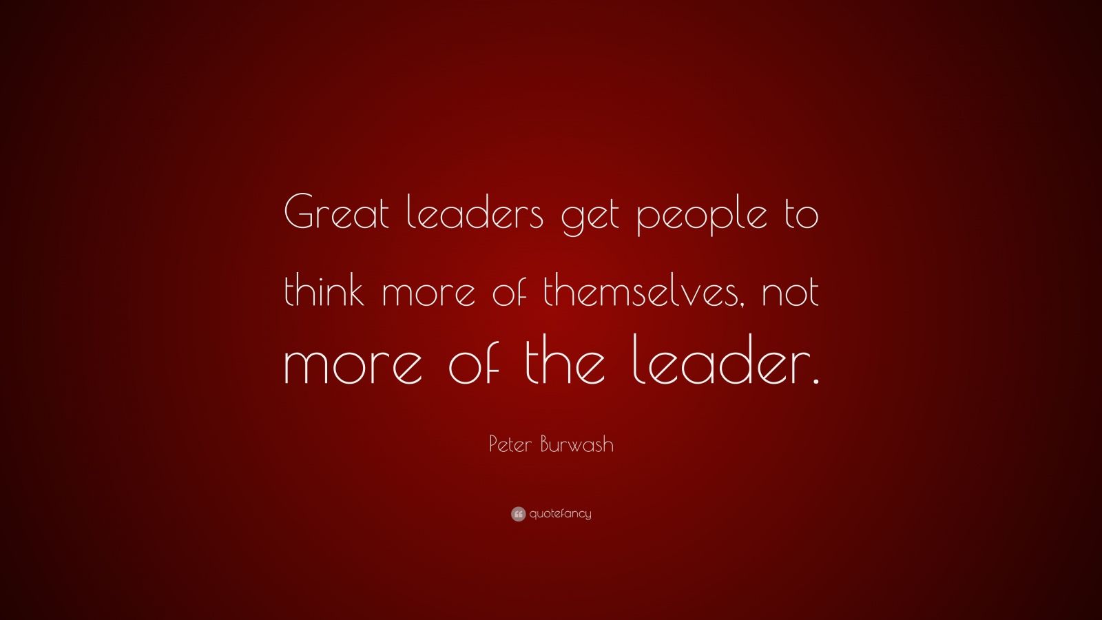 Peter Burwash Quote: “Great leaders get people to think more of ...