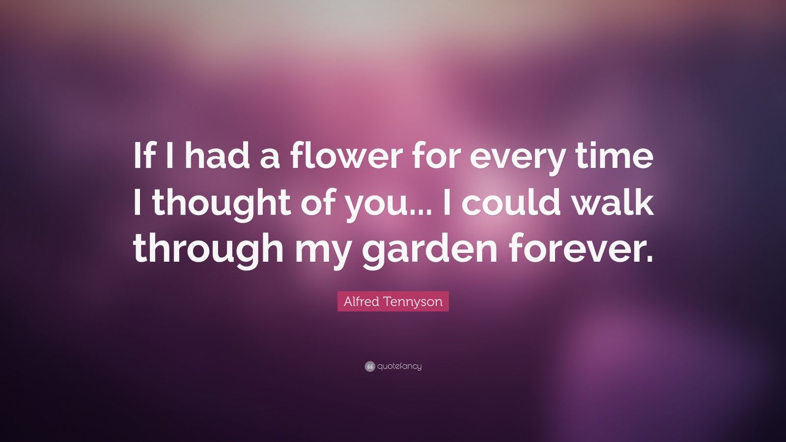 Alfred Tennyson Quote: “If I had a flower for every time I thought of ...