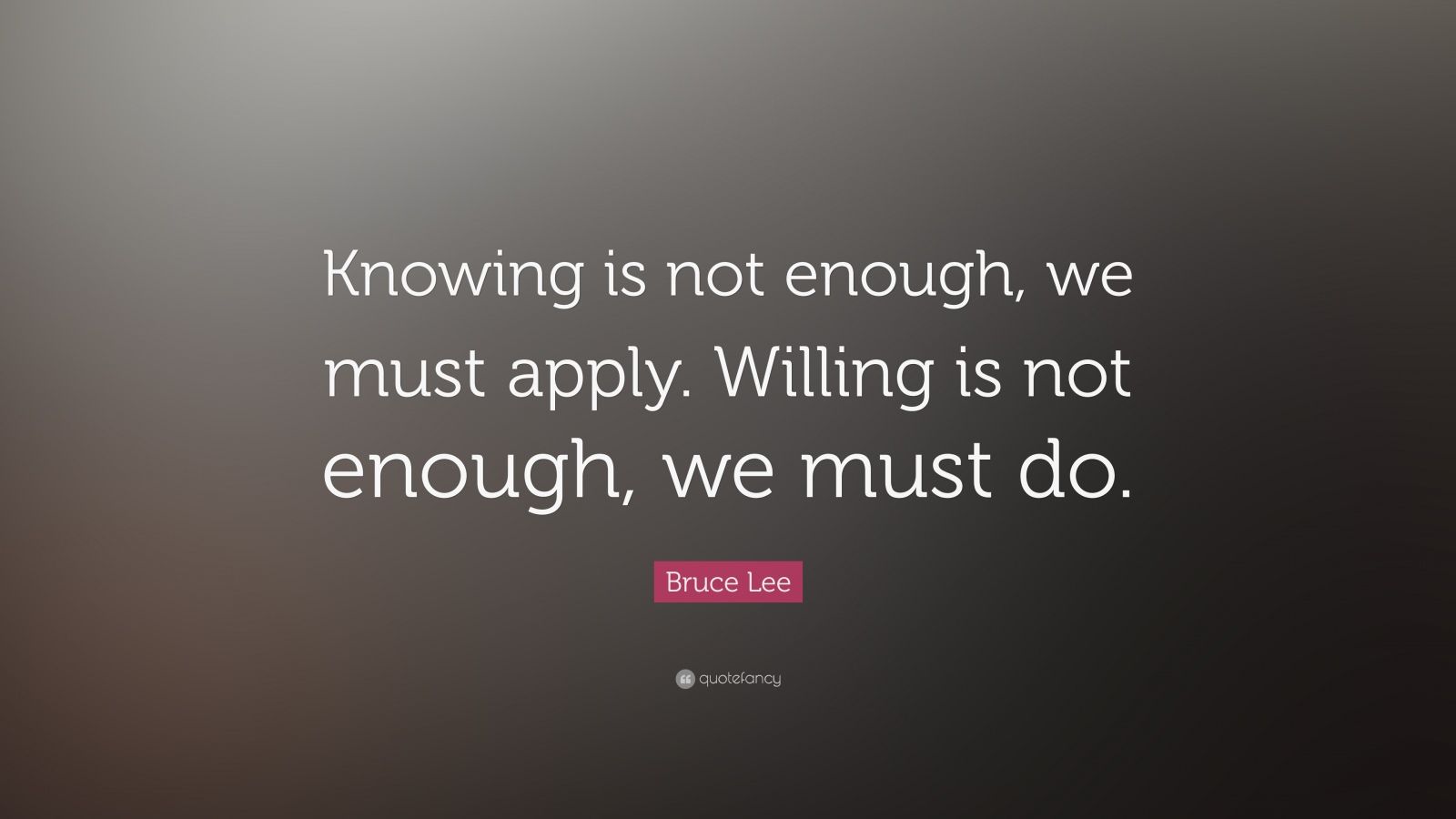 Bruce Lee Quote: “Knowing is not enough, we must apply. Willing is not ...