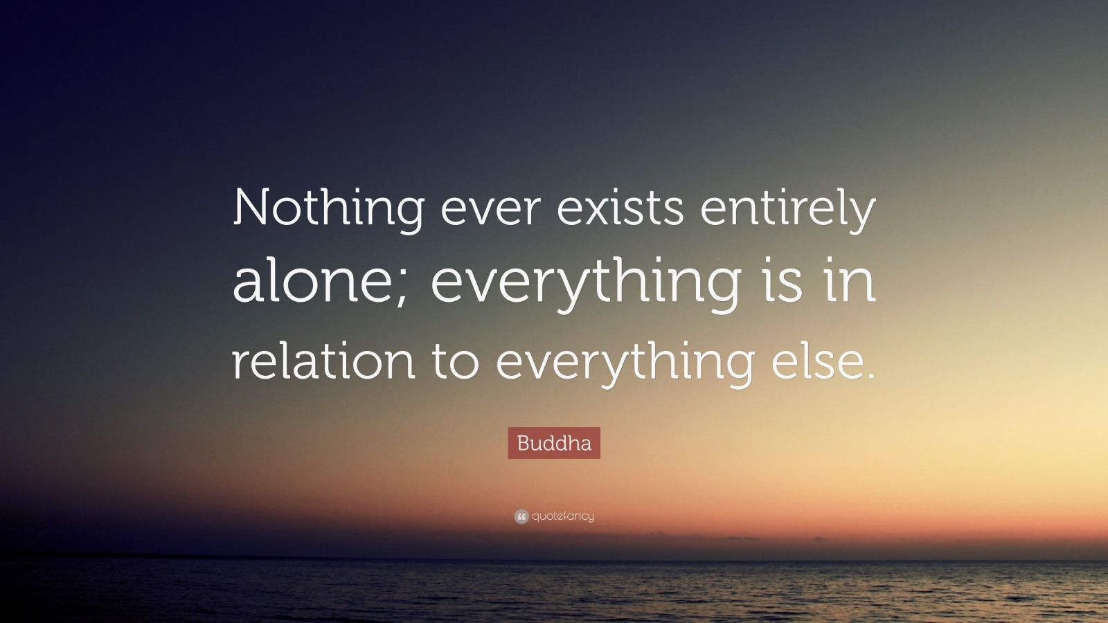 Buddha Quote “Nothing ever exists entirely alone; everything is in