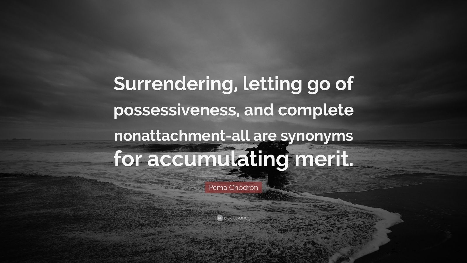 Pema Chödrön Quote: “Surrendering, letting go of possessiveness, and complete nonattachment-all are synonyms for accumulating merit.”