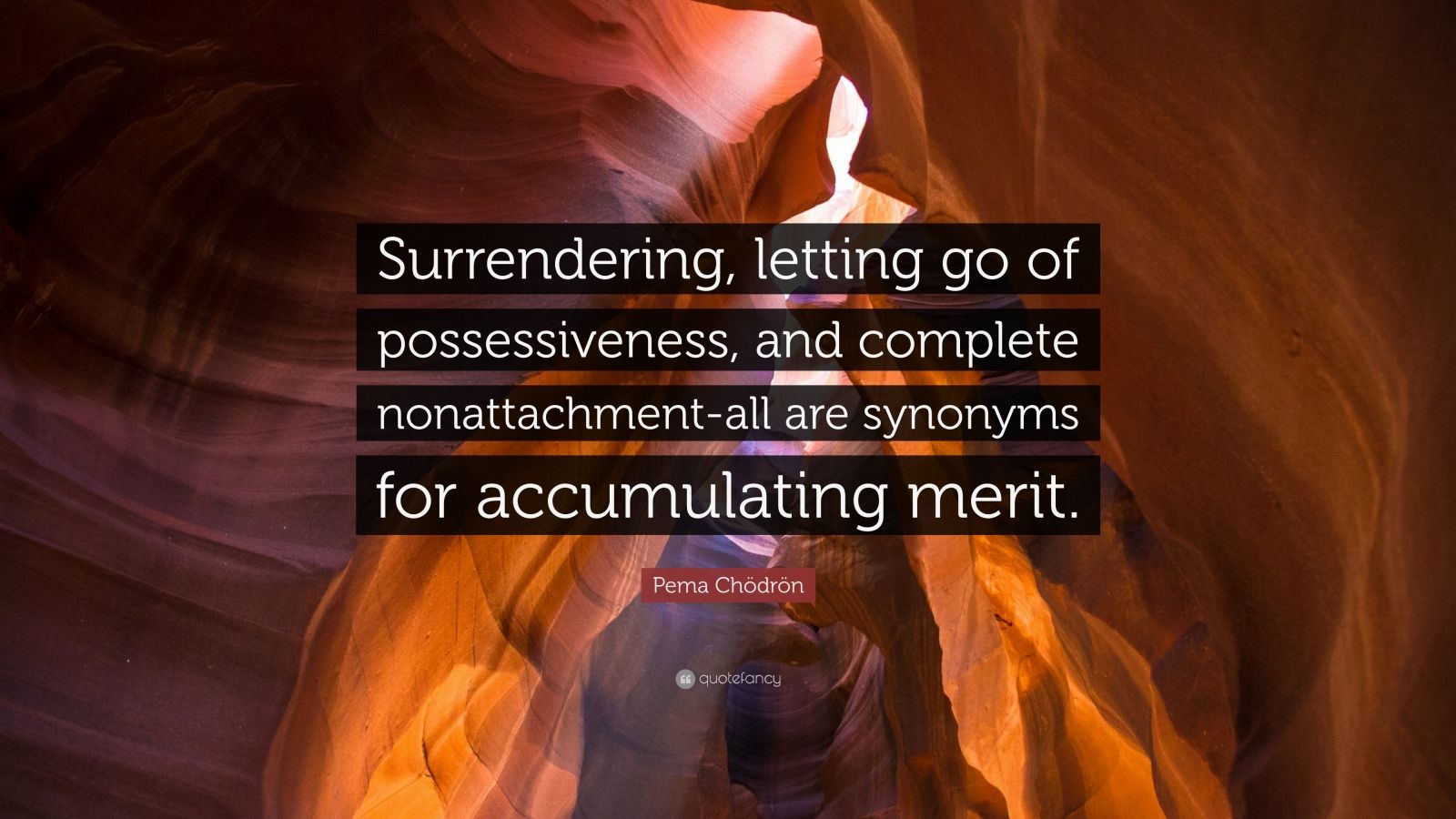 Pema Chödrön Quote: “Surrendering, letting go of possessiveness, and complete nonattachment-all are synonyms for accumulating merit.”