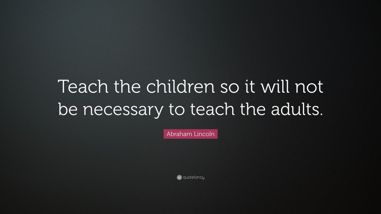 Abraham Lincoln Quote: “Teach the children so it will not be necessary ...