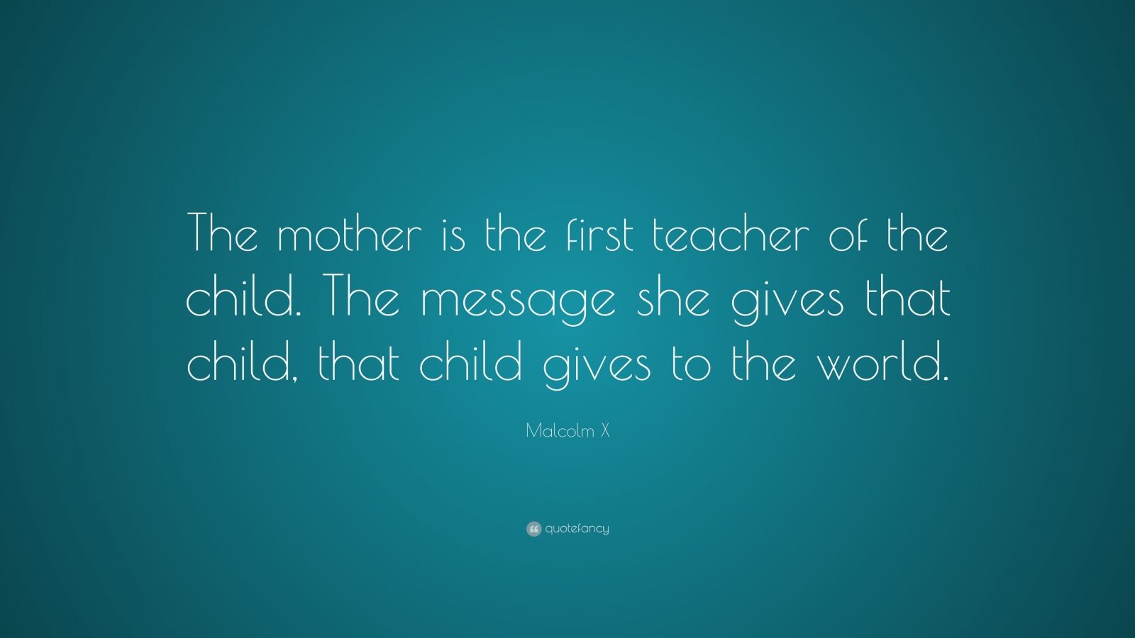 Malcolm X Quote: “The mother is the first teacher of the child. The ...