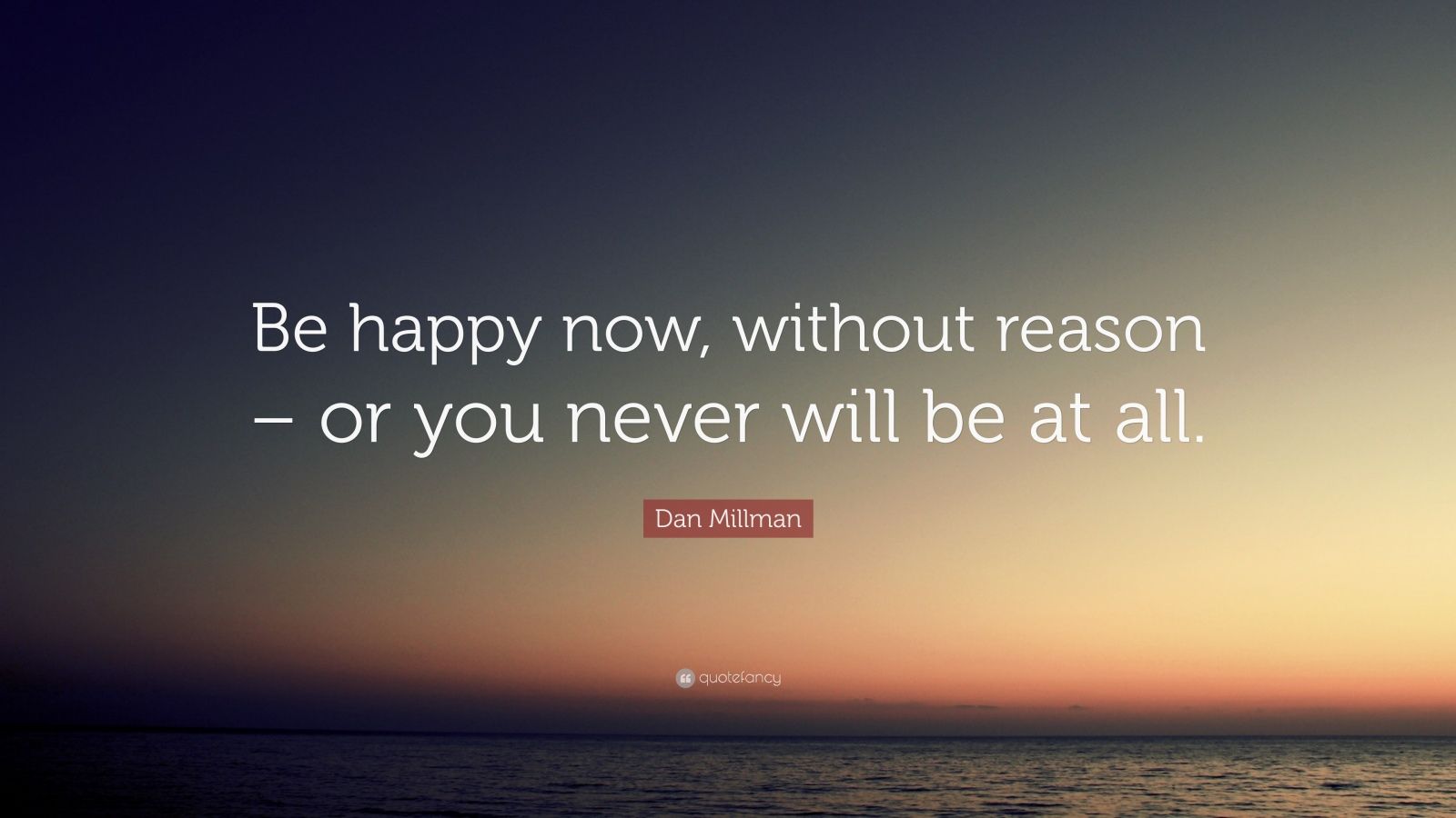 Dan Millman Quote: “Be happy now, without reason – or you never will be ...