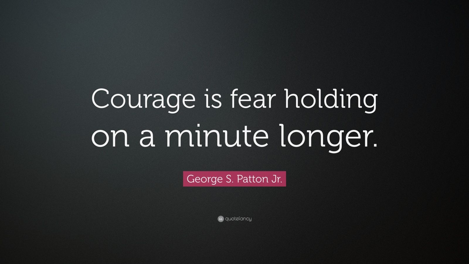 George S. Patton Jr. Quote: “Courage is fear holding on a minute longer ...