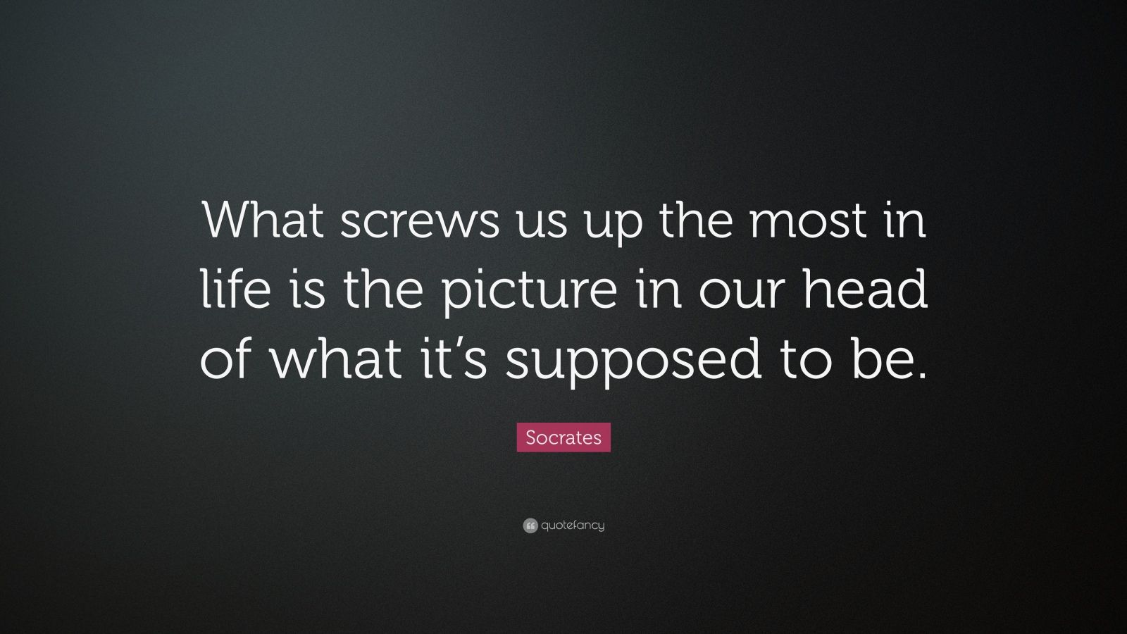 Socrates Quote “What screws us up the most in life is the picture in