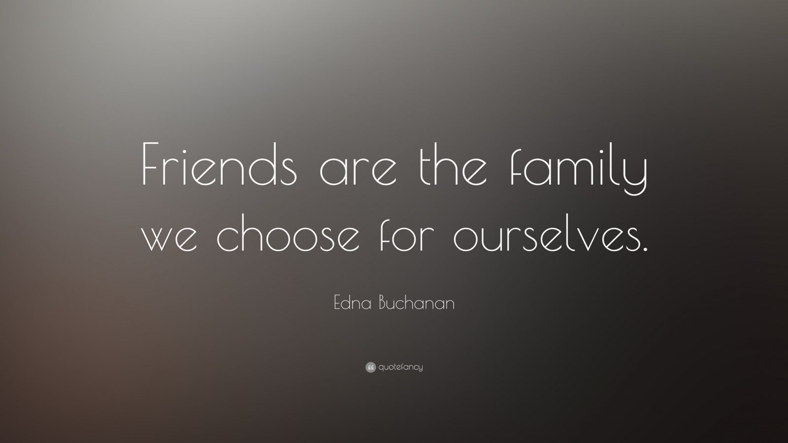 Edna Buchanan Quote: “Friends are the family we choose for ourselves ...