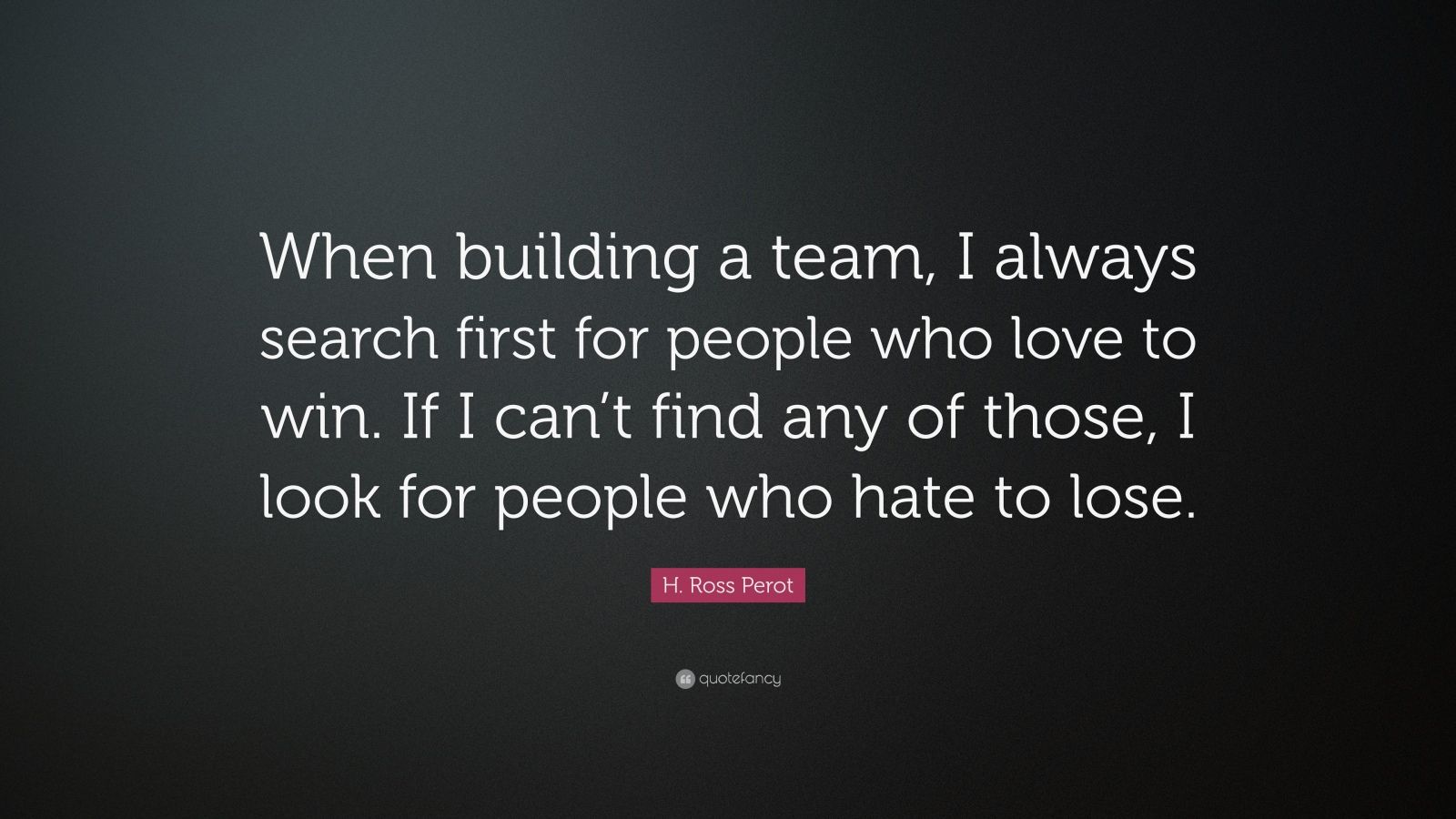 H. Ross Perot Quote: “When building a team, I always search first for ...